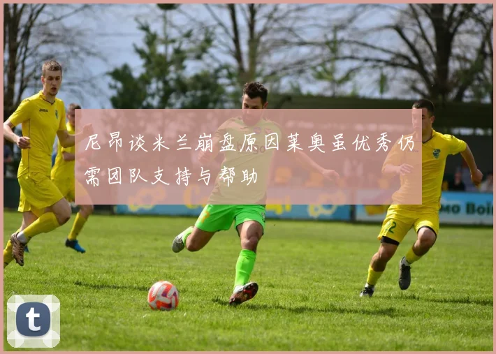 尼昂谈米兰崩盘原因莱奥虽优秀仍需团队支持与帮助