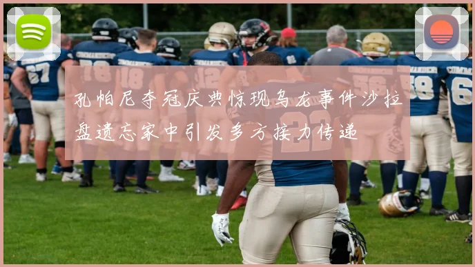孔帕尼夺冠庆典惊现乌龙事件沙拉盘遗忘家中引发多方接力传递