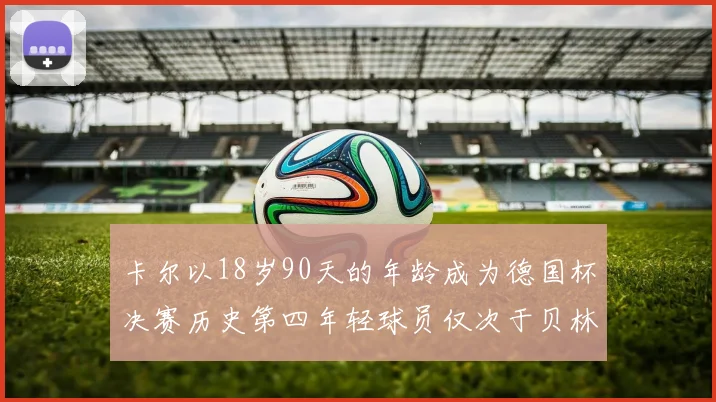 卡尔以18岁90天的年龄成为德国杯决赛历史第四年轻球员仅次于贝林等人