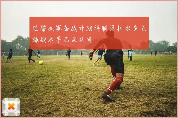 巴黎决赛备战计划详解贝拉尔多点球战术早已获认可