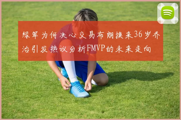 绿军为何决心交易布朗换来36岁乔治引发热议分析FMVP的未来走向