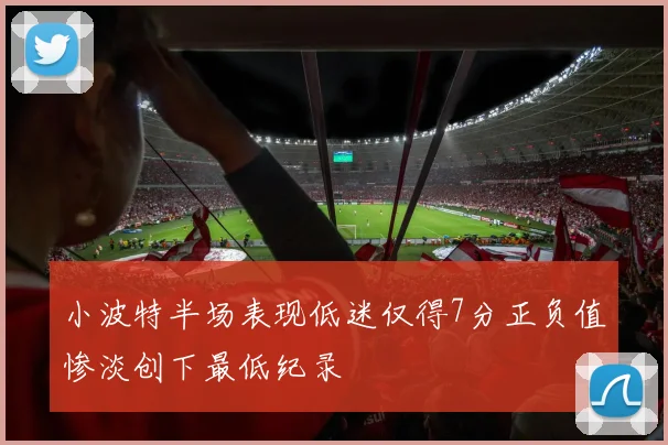 小波特半场表现低迷仅得7分正负值惨淡创下最低纪录