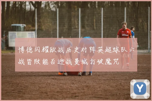 博德闪耀欧战历史对阵英超球队六战皆败能否迎战曼城打破魔咒