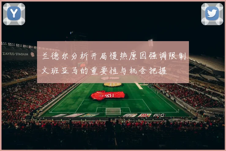 兰德尔分析开局慢热原因强调限制文班亚马的重要性与机会把握