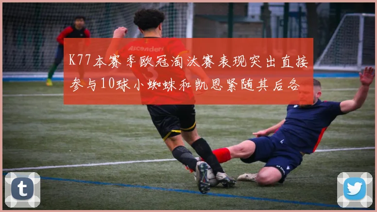 K77本赛季欧冠淘汰赛表现突出直接参与10球小蜘蛛和凯恩紧随其后各进8球