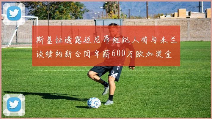 斯基拉透露迈尼昂经纪人将与米兰谈续约新合同年薪600万欧加奖金