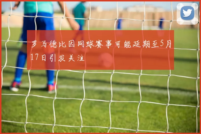 罗马德比因网球赛事可能延期至5月17日引发关注
