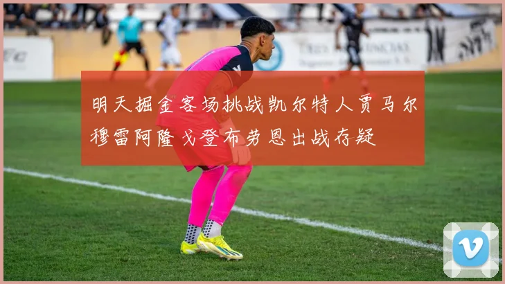 明天掘金客场挑战凯尔特人贾马尔穆雷阿隆戈登布劳恩出战存疑
