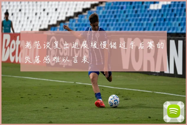 老范谈复出进展缓慢错过季后赛的失落感难以言表