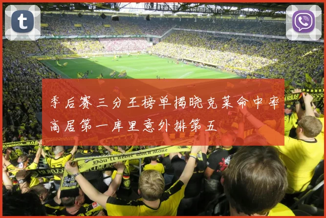 季后赛三分王榜单揭晓克莱命中率高居第一库里意外排第五