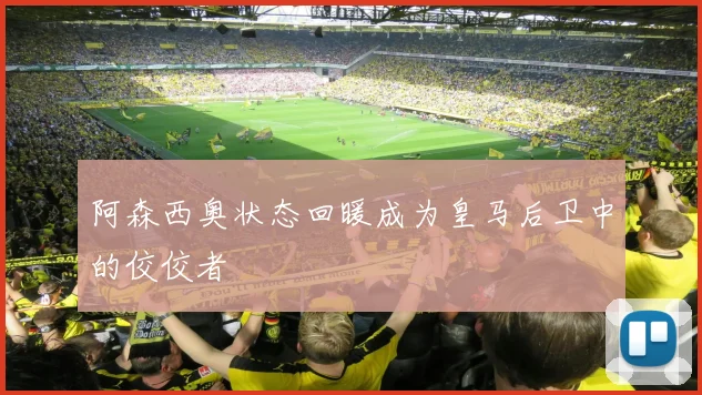 阿森西奥状态回暖成为皇马后卫中的佼佼者