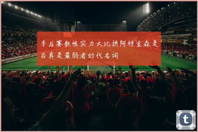 季后赛教练实力大比拼阿特金森是否真是最弱者的代名词