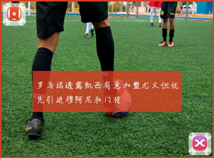 罗马诺透露凯西有意加盟尤文但优先引进穆阿尼和门将