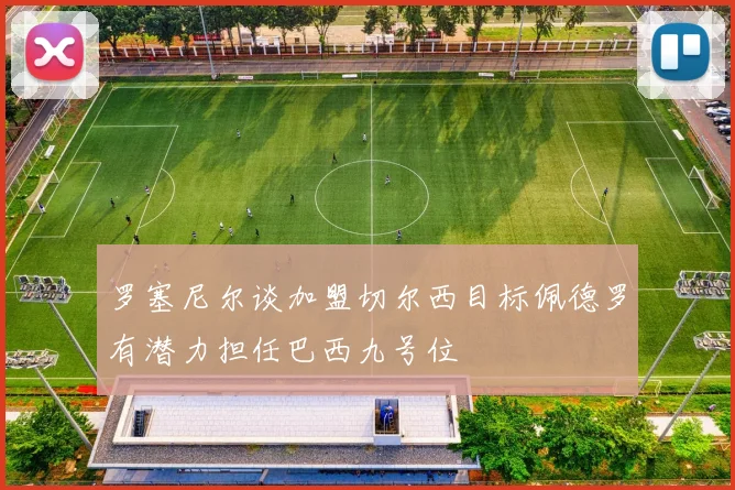 罗塞尼尔谈加盟切尔西目标佩德罗有潜力担任巴西九号位