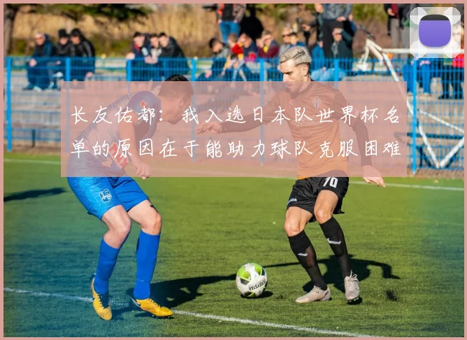 长友佑都：我入选日本队世界杯名单的原因在于能助力球队克服困难